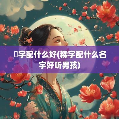 惗字配什么好(糅字配什么名字好听男孩)