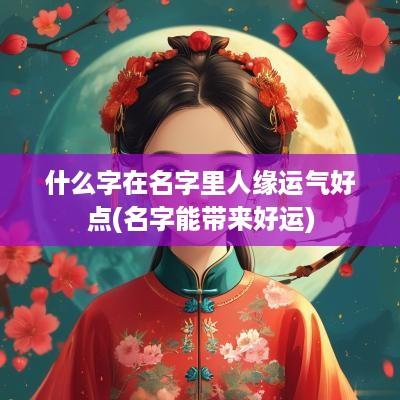 什么字在名字里人缘运气好点(名字能带来好运)