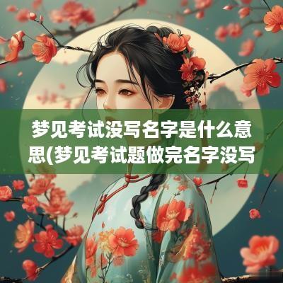 梦见考试没写名字是什么意思(梦见考试题做完名字没写上)