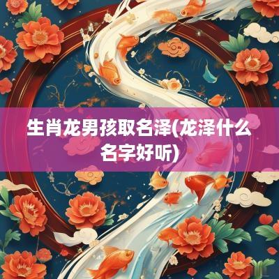 生肖龙男孩取名泽(龙泽什么名字好听)