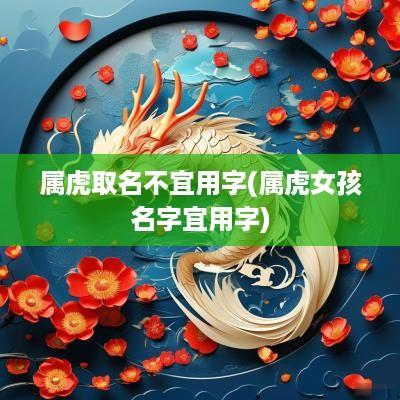 属虎取名不宜用字(属虎女孩名字宜用字)