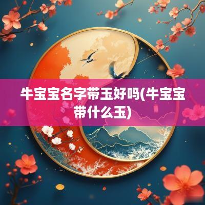 牛宝宝名字带玉好吗(牛宝宝带什么玉)