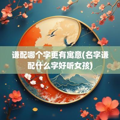 谦配哪个字更有寓意(名字谦配什么字好听女孩)