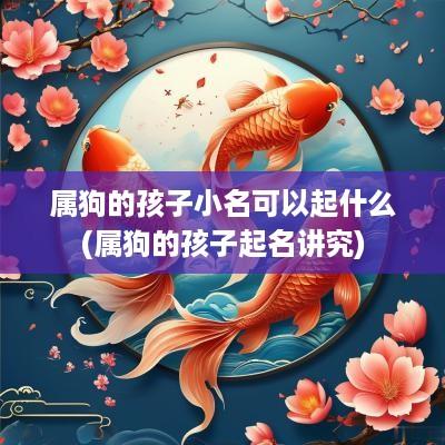 属狗的孩子小名可以起什么(属狗的孩子起名讲究)