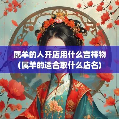 属羊的人开店用什么吉祥物(属羊的适合取什么店名)