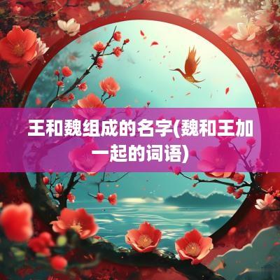 王和魏组成的名字(魏和王加一起的词语)