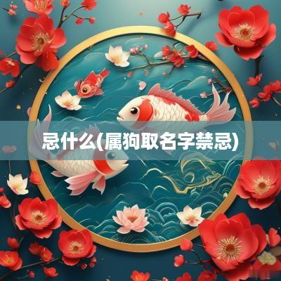 忌什么(属狗取名字禁忌)