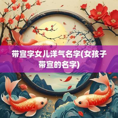 带宣字女儿洋气名字(女孩子带宣的名字)