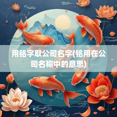 用铭字取公司名字(铭用在公司名称中的意思)