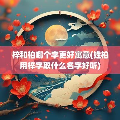 梓和柏哪个字更好寓意(姓柏用梓字取什么名字好听)