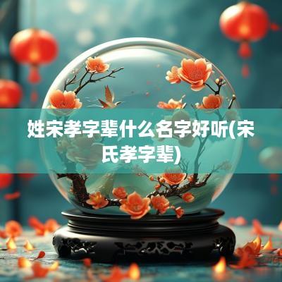 姓宋孝字辈什么名字好听(宋氏孝字辈)