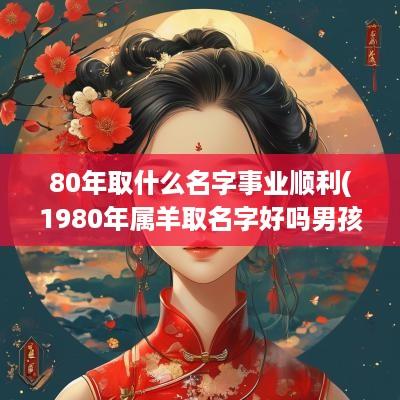 80年取什么名字事业顺利(1980年属羊取名字好吗男孩)