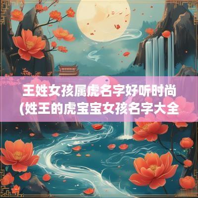 王姓女孩属虎名字好听时尚(姓王的虎宝宝女孩名字大全免费)