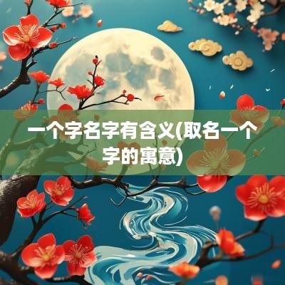一个字名字有含义(取名一个字的寓意)