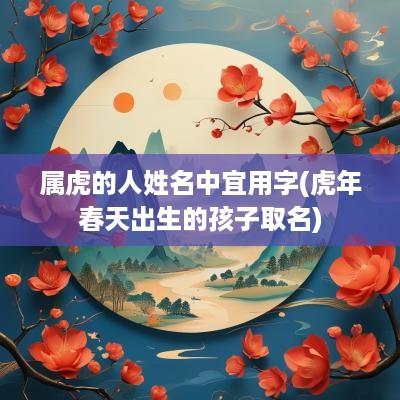 属虎的人姓名中宜用字(蛇年春天出生的孩子取名)