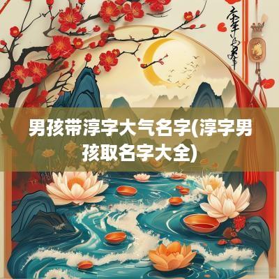 男孩带淳字大气名字(淳字男孩取名字大全)