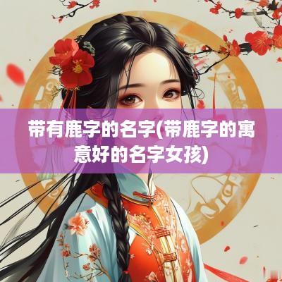 带有鹿字的名字(带鹿字的寓意好的名字女孩)