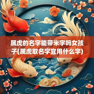 属虎的名字能带米字吗女孩子(属虎取名字宜用什么字)