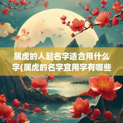 属虎的人起名字适合用什么字(属虎的名字宜用字有哪些)