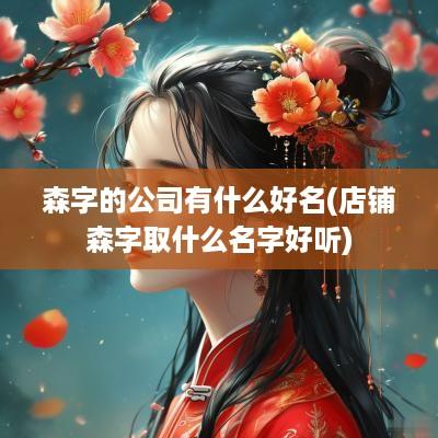 森字的公司有什么好名(店铺森字取什么名字好听)