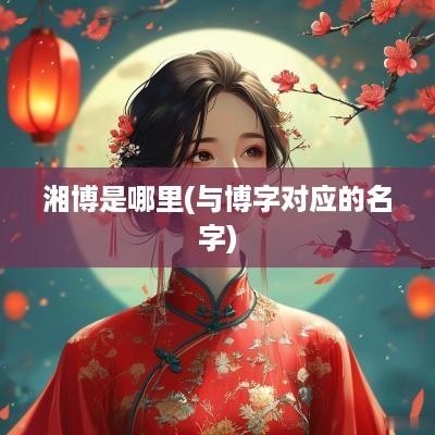 湘博是哪里(与博字对应的名字)