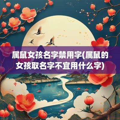 属鼠女孩名字禁用字(属鼠的女孩取名字不宜用什么字)