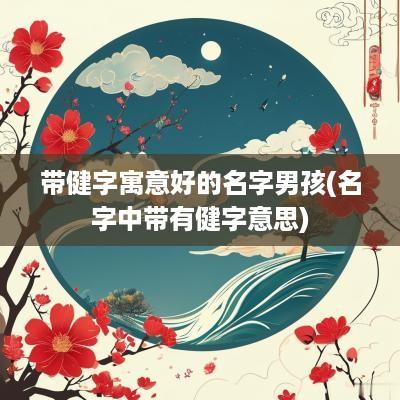 带健字寓意好的名字男孩(名字中带有健字意思)