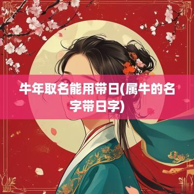 蛇年取名能用带日(属牛的名字带日字)