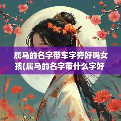 属马的名字带车字旁好吗女孩(属马的名字带什么字好 最忌讳什么)