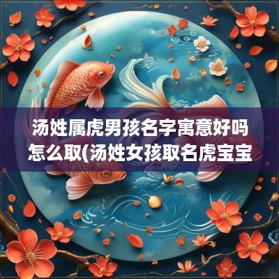 汤姓属虎男孩名字寓意好吗怎么取(汤姓女孩取名虎宝宝)