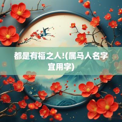 都是有福之人!(属马人名字宜用字)