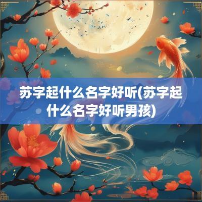 苏字起什么名字好听(苏字起什么名字好听男孩)