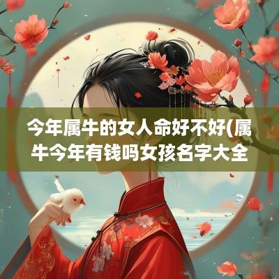 今年属牛的女人命好不好(属牛今年有钱吗女孩名字大全)