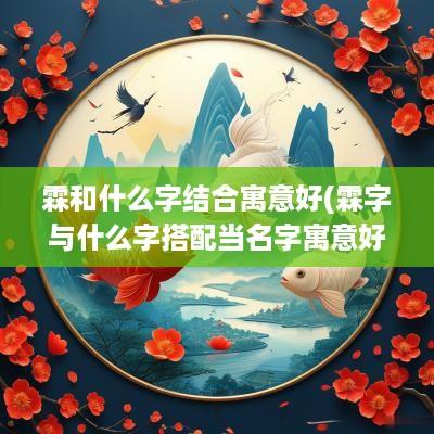 霖和什么字结合寓意好(霖字与什么字搭配当名字寓意好)