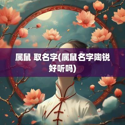 属鼠 取名字(属鼠名字陶锐好听吗)