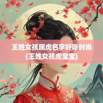 王姓女孩属虎名字好听时尚(王姓女孩虎宝宝)