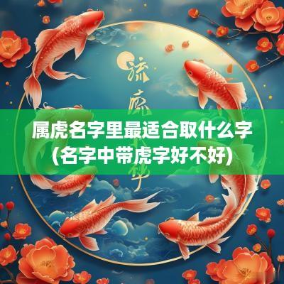 属虎名字里最适合取什么字(名字中带虎字好不好)