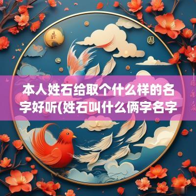 本人姓石给取个什么样的名字好听(姓石叫什么俩字名字好听女孩)