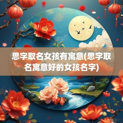 思字取名女孩有寓意(思字取名寓意好的女孩名字)
