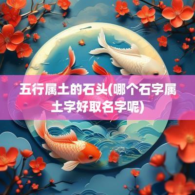 五行属土的石头(哪个石字属土字好取名字呢)