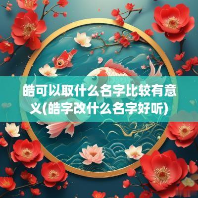 皓可以取什么名字比较有意义(皓字改什么名字好听)