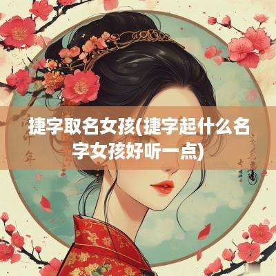 捷字取名女孩(捷字起什么名字女孩好听一点)