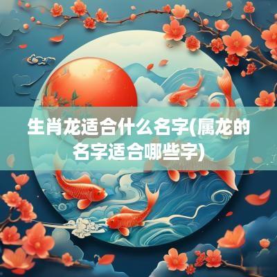 生肖龙适合什么名字(属龙的名字适合哪些字)
