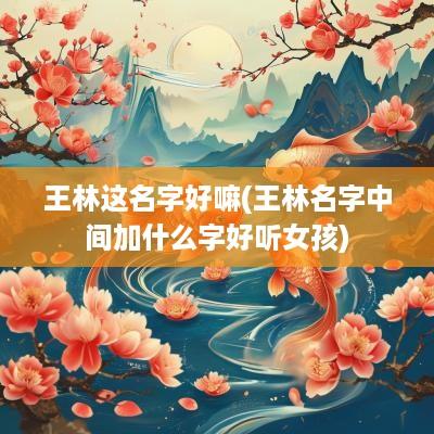 王林这名字好嘛(王林名字中间加什么字好听女孩)