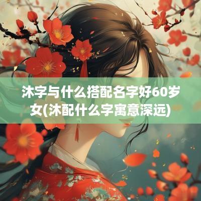 沐字与什么搭配名字好60岁女(沐配什么字寓意深远)