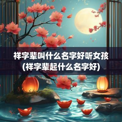 祥字辈叫什么名字好听女孩(祥字辈起什么名字好)