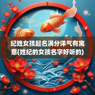 纪姓女孩起名满分洋气有寓意(姓纪的女孩名字好听的)