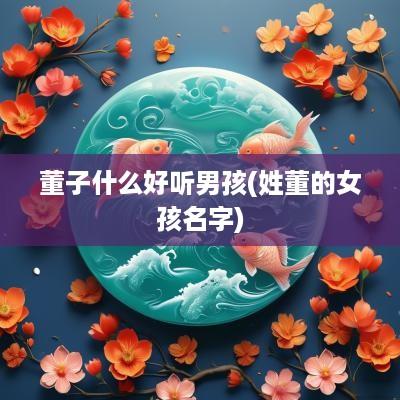 董子什么好听男孩(姓董的女孩名字)