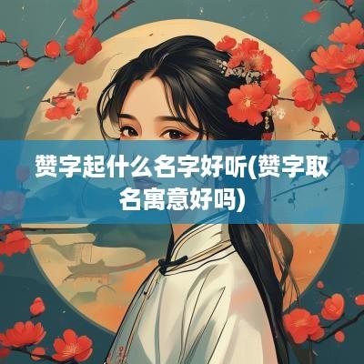 赞字起什么名字好听(赞字取名寓意好吗)