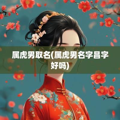 属虎男取名(属虎男名字昌字好吗)